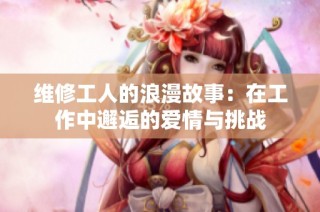 维修工人的浪漫故事：在工作中邂逅的爱情与挑战