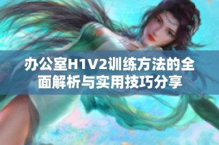 办公室H1V2训练方法的全面解析与实用技巧分享