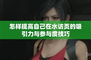 怎样提高自己在水访页的吸引力与参与度技巧