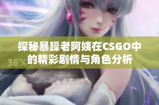 探秘暴躁老阿姨在CSGO中的精彩剧情与角色分析