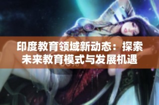印度教育领域新动态：探索未来教育模式与发展机遇