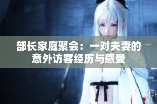 部长家庭聚会：一对夫妻的意外访客经历与感受