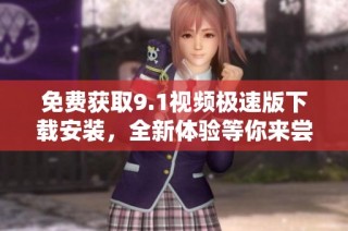 免费获取9.1视频极速版下载安装，全新体验等你来尝试