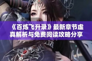 《百炼飞升录》最新章节虚真解析与免费阅读攻略分享