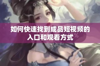 如何快速找到成品短视频的入口和观看方式