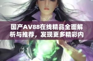 国产AV88在线精品全面解析与推荐，发现更多精彩内容