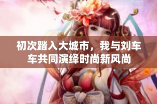 初次踏入大城市，我与刘车车共同演绎时尚新风尚