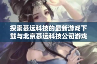 探索慕远科技的最新游戏下载与北京慕远科技公司游戏魅力解析
