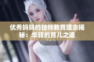 优秀妈妈的独特教育理念揭秘：华驿的育儿之道