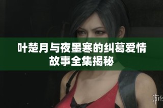 叶楚月与夜墨寒的纠葛爱情故事全集揭秘