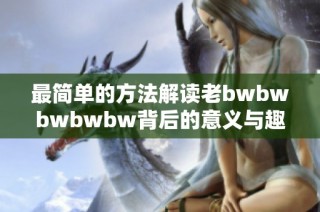 最简单的方法解读老bwbwbwbwbw背后的意义与趣味