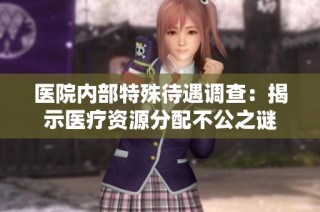 医院内部特殊待遇调查：揭示医疗资源分配不公之谜