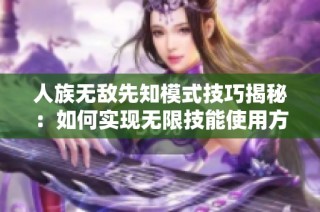 人族无敌先知模式技巧揭秘：如何实现无限技能使用方法