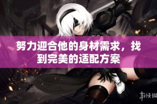 努力迎合他的身材需求，找到完美的适配方案