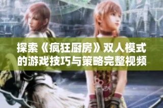 探索《疯狂厨房》双人模式的游戏技巧与策略完整视频教程