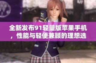 全新发布91轻量版苹果手机，性能与轻便兼顾的理想选择