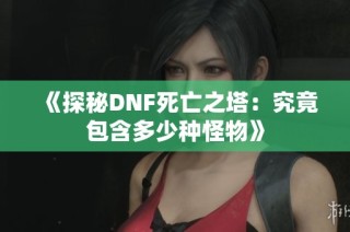 《探秘DNF死亡之塔：究竟包含多少种怪物》