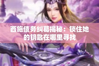 西施债务纠葛揭秘：锁住她的钥匙在哪里寻找