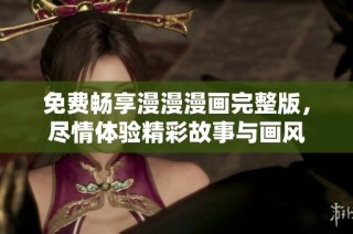 免费畅享漫漫漫画完整版，尽情体验精彩故事与画风