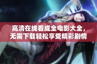高清在线看成全电影大全，无需下载轻松享受精彩剧情