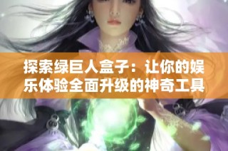 探索绿巨人盒子：让你的娱乐体验全面升级的神奇工具