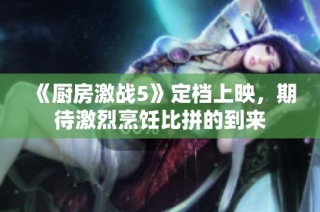 《厨房激战5》定档上映，期待激烈烹饪比拼的到来