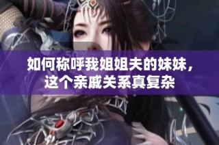 如何称呼我姐姐夫的妹妹，这个亲戚关系真复杂