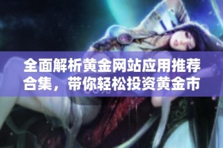 全面解析黄金网站应用推荐合集，带你轻松投资黄金市场