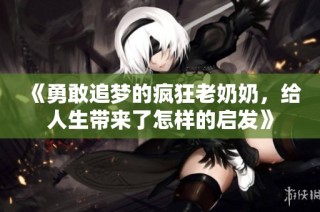 《勇敢追梦的疯狂老奶奶，给人生带来了怎样的启发》