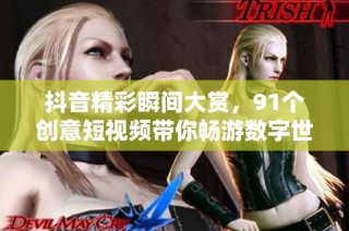 抖音精彩瞬间大赏，91个创意短视频带你畅游数字世界