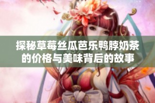 探秘草莓丝瓜芭乐鸭脖奶茶的价格与美味背后的故事
