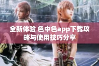 全新体验 色中色app下载攻略与使用技巧分享