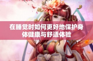 在睡觉时如何更好地保护身体健康与舒适体验