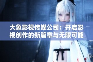 大象影视传媒公司：开启影视创作的新篇章与无限可能