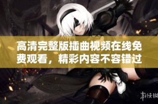 高清完整版插曲视频在线免费观看，精彩内容不容错过