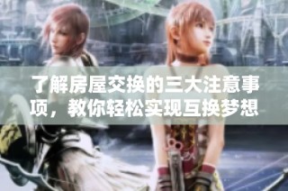 了解房屋交换的三大注意事项，教你轻松实现互换梦想