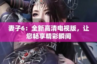 妻子6：全新高清电视版，让您畅享精彩瞬间