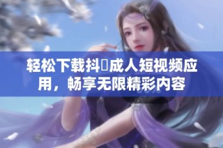 轻松下载抖抈成人短视频应用，畅享无限精彩内容