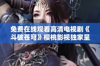 免费在线观看高清电视剧《斗破苍穹》樱桃影视独家呈现