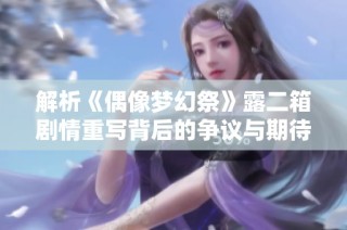 解析《偶像梦幻祭》露二箱剧情重写背后的争议与期待