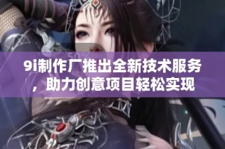 9i制作厂推出全新技术服务，助力创意项目轻松实现