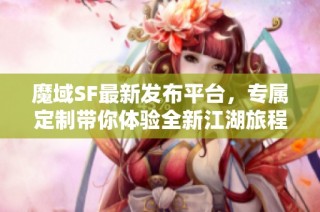 魔域SF最新发布平台，专属定制带你体验全新江湖旅程