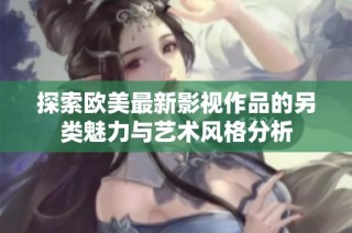 探索欧美最新影视作品的另类魅力与艺术风格分析