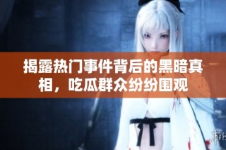 揭露热门事件背后的黑暗真相，吃瓜群众纷纷围观