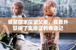 频繁回家探望父亲，竟意外获得了离婚证的奇遇记