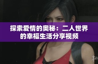 探索爱情的奥秘：二人世界的幸福生活分享视频