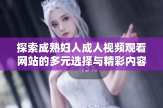 探索成熟妇人成人视频观看网站的多元选择与精彩内容