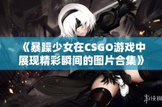 《暴躁少女在CSGO游戏中展现精彩瞬间的图片合集》