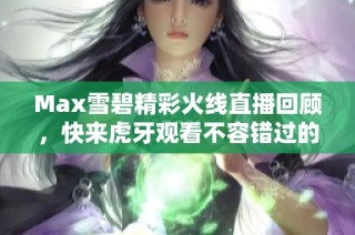 Max雪碧精彩火线直播回顾，快来虎牙观看不容错过的瞬间