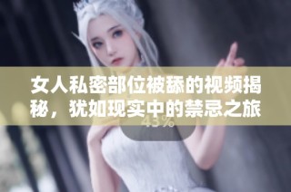 女人私密部位被舔的视频揭秘，犹如现实中的禁忌之旅